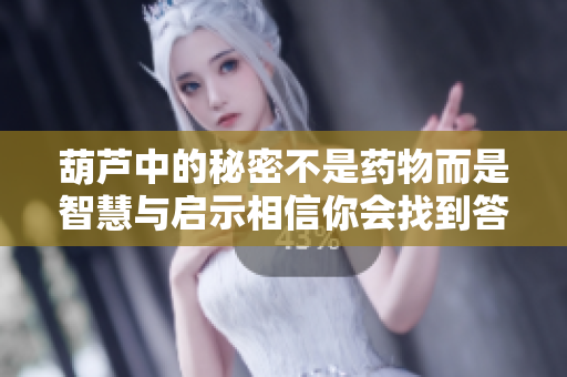 葫芦中的秘密不是药物而是智慧与启示相信你会找到答案