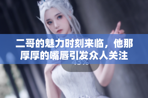 二哥的魅力时刻来临，他那厚厚的嘴唇引发众人关注