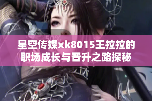 星空传媒xk8015王拉拉的职场成长与晋升之路探秘