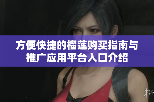 方便快捷的榴莲购买指南与推广应用平台入口介绍