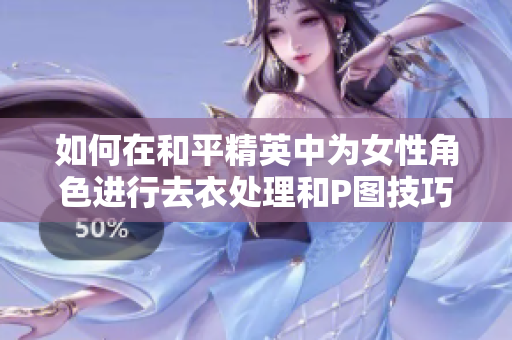 如何在和平精英中为女性角色进行去衣处理和P图技巧分享