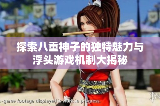 探索八重神子的独特魅力与浮头游戏机制大揭秘