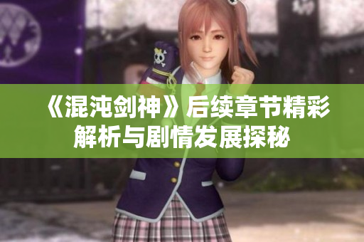 《混沌剑神》后续章节精彩解析与剧情发展探秘