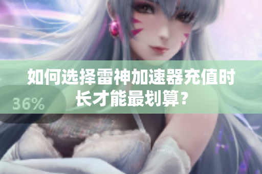 如何选择雷神加速器充值时长才能最划算？