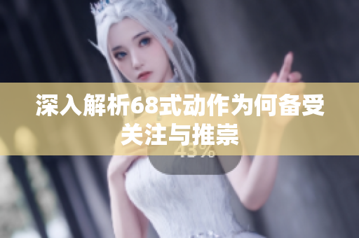 深入解析68式动作为何备受关注与推崇