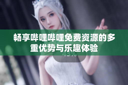 畅享哔哩哔哩免费资源的多重优势与乐趣体验