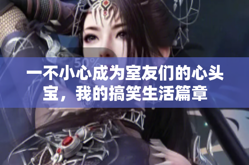 一不小心成为室友们的心头宝，我的搞笑生活篇章