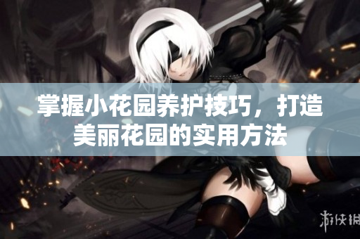 掌握小花园养护技巧，打造美丽花园的实用方法