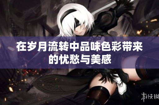 在岁月流转中品味色彩带来的忧愁与美感