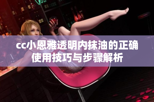 cc小恩雅透明内抹油的正确使用技巧与步骤解析
