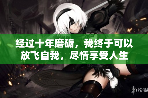 经过十年磨砺，我终于可以放飞自我，尽情享受人生