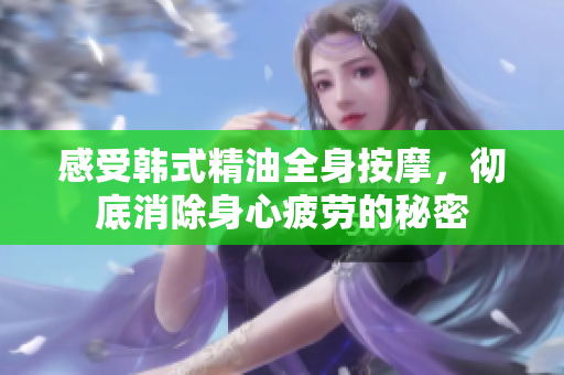 感受韩式精油全身按摩，彻底消除身心疲劳的秘密