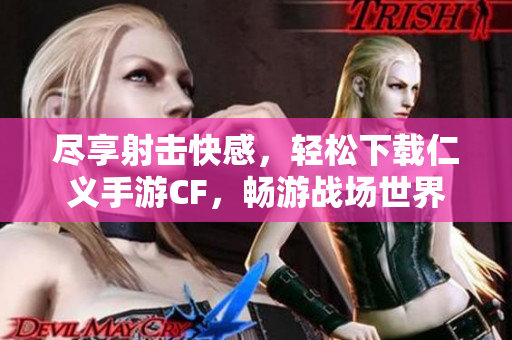 尽享射击快感，轻松下载仁义手游CF，畅游战场世界