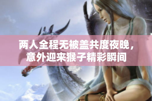 两人全程无被盖共度夜晚，意外迎来猴子精彩瞬间