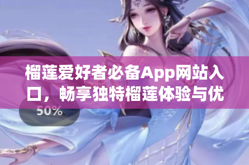 榴莲爱好者必备App网站入口，畅享独特榴莲体验与优惠信息