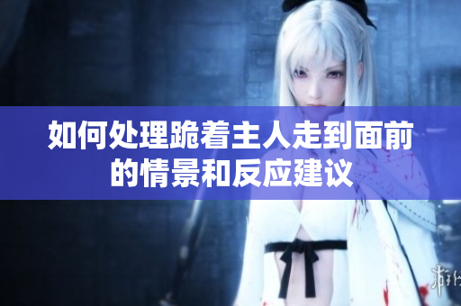 如何处理跪着主人走到面前的情景和反应建议