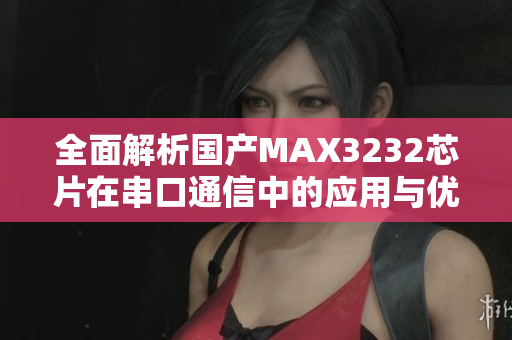 全面解析国产MAX3232芯片在串口通信中的应用与优势