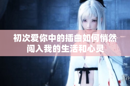 初次爱你中的插曲如何悄然闯入我的生活和心灵