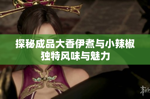 探秘成品大香伊煮与小辣椒独特风味与魅力