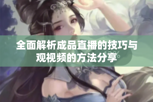 全面解析成品直播的技巧与观视频的方法分享