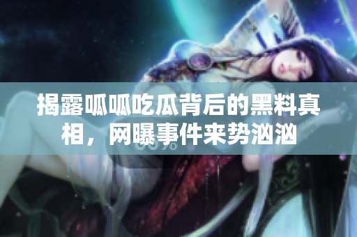 揭露呱呱吃瓜背后的黑料真相，网曝事件来势汹汹