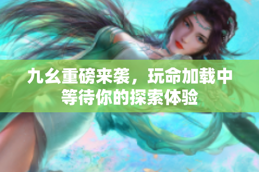 九幺重磅来袭，玩命加载中等待你的探索体验