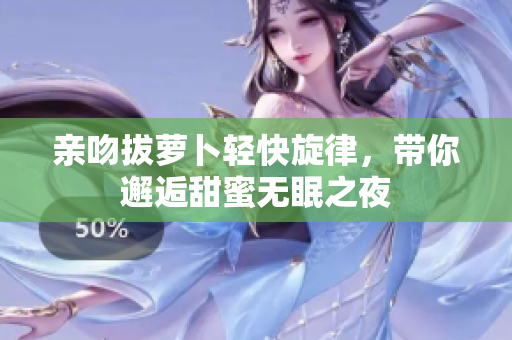 亲吻拔萝卜轻快旋律，带你邂逅甜蜜无眠之夜