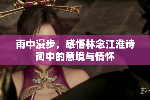 雨中漫步，感悟林念江淮诗词中的意境与情怀
