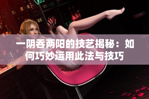 一阴吞两阳的技艺揭秘：如何巧妙运用此法与技巧
