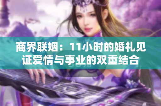 商界联姻：11小时的婚礼见证爱情与事业的双重结合