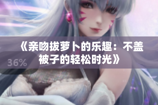 《亲吻拔萝卜的乐趣：不盖被子的轻松时光》