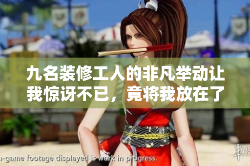 九名装修工人的非凡举动让我惊讶不已，竟将我放在了茶几上