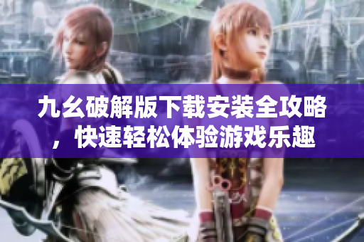 九幺破解版下载安装全攻略，快速轻松体验游戏乐趣