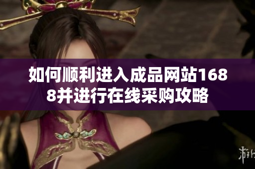 如何顺利进入成品网站1688并进行在线采购攻略