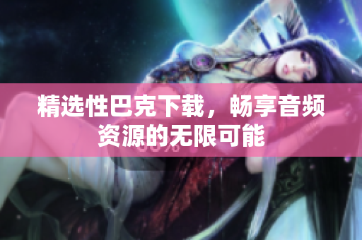 精选性巴克下载，畅享音频资源的无限可能