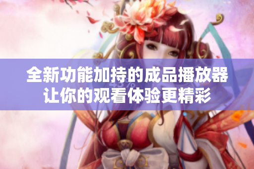 全新功能加持的成品播放器让你的观看体验更精彩