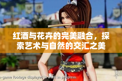 红酒与花卉的完美融合，探索艺术与自然的交汇之美