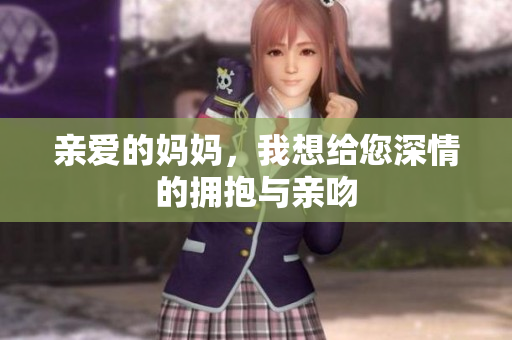 亲爱的妈妈，我想给您深情的拥抱与亲吻