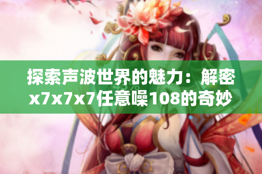 探索声波世界的魅力：解密x7x7x7任意噪108的奇妙效果