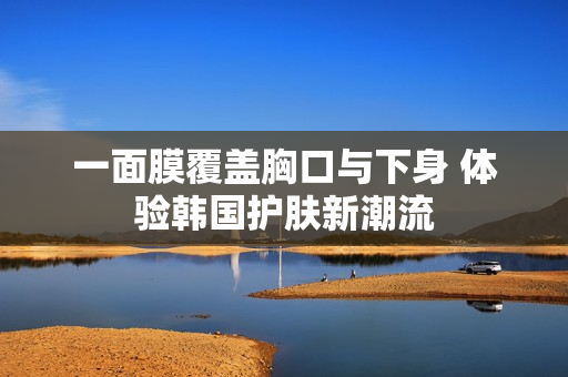 一面膜覆盖胸口与下身 体验韩国护肤新潮流