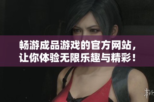 畅游成品游戏的官方网站，让你体验无限乐趣与精彩！