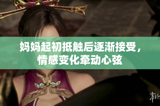 妈妈起初抵触后逐渐接受，情感变化牵动心弦