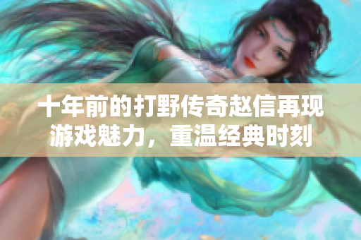 十年前的打野传奇赵信再现游戏魅力，重温经典时刻