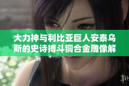 大力神与利比亚巨人安泰乌斯的史诗搏斗铜合金雕像解析