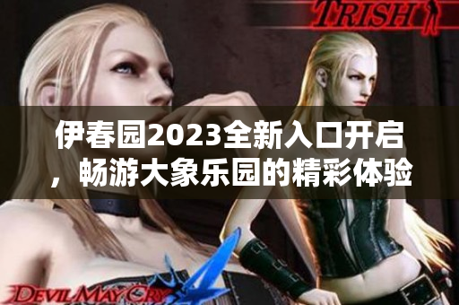 伊春园2023全新入口开启，畅游大象乐园的精彩体验