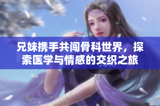 兄妹携手共闯骨科世界，探索医学与情感的交织之旅