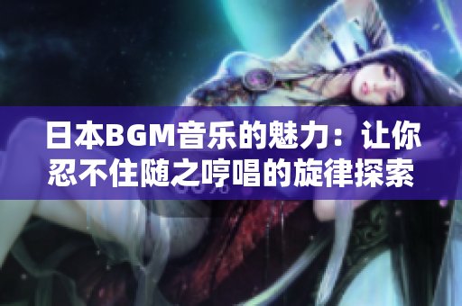 日本BGM音乐的魅力：让你忍不住随之哼唱的旋律探索