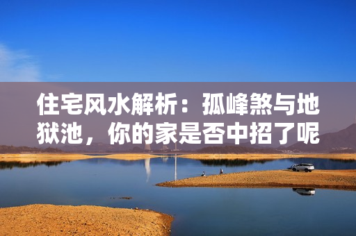 住宅风水解析：孤峰煞与地狱池，你的家是否中招了呢？