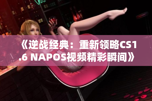 《逆战经典：重新领略CS1.6 NAPOS视频精彩瞬间》