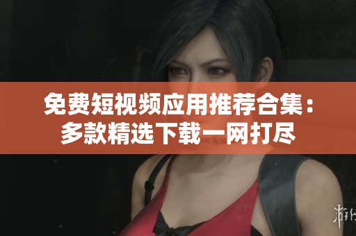 免费短视频应用推荐合集：多款精选下载一网打尽